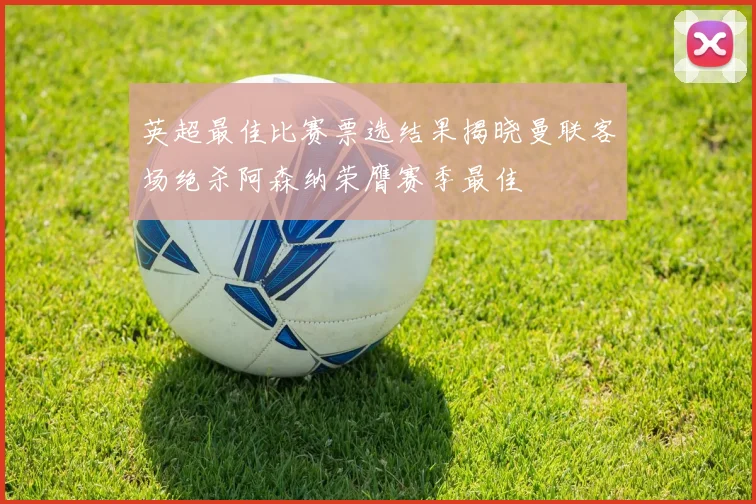 英超最佳比赛票选结果揭晓曼联客场绝杀阿森纳荣膺赛季最佳