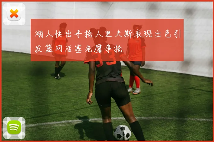 湖人快出手抢人里夫斯表现出色引发篮网活塞老鹰争抢
