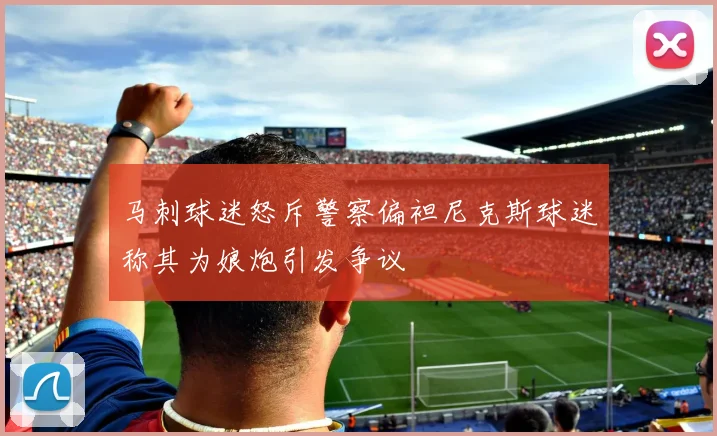 马刺球迷怒斥警察偏袒尼克斯球迷称其为娘炮引发争议