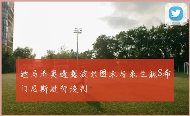 迪马济奥透露波尔图未与米兰就S希门尼斯进行谈判