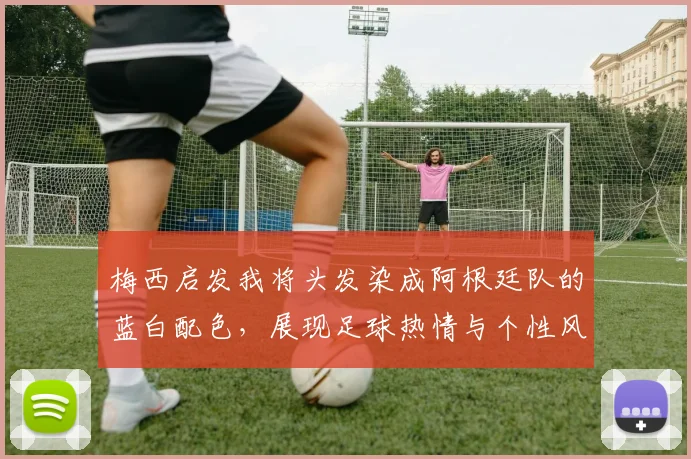 梅西启发我将头发染成阿根廷队的蓝白配色，展现足球热情与个性风采