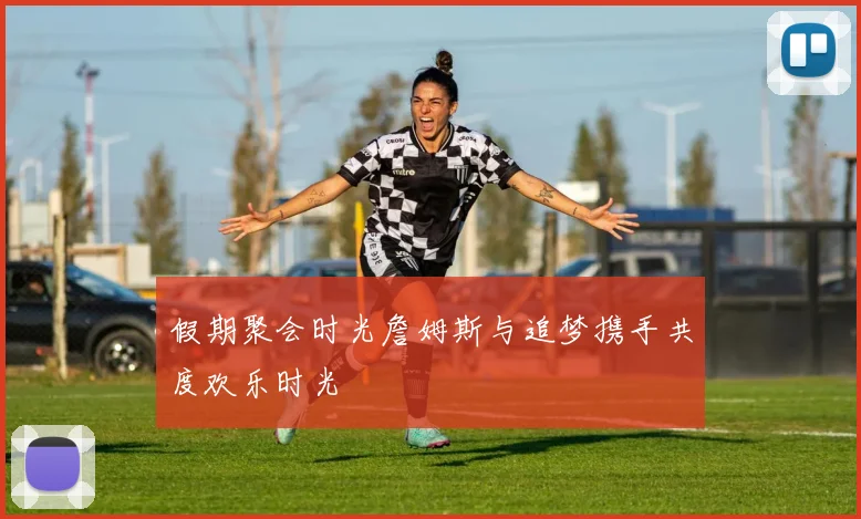 假期聚会时光詹姆斯与追梦携手共度欢乐时光