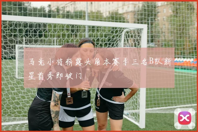 马竞小将崭露头角本赛季三名B队新星首秀即破门