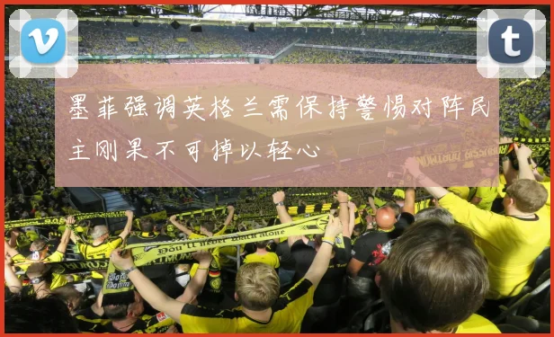 墨菲强调英格兰需保持警惕对阵民主刚果不可掉以轻心