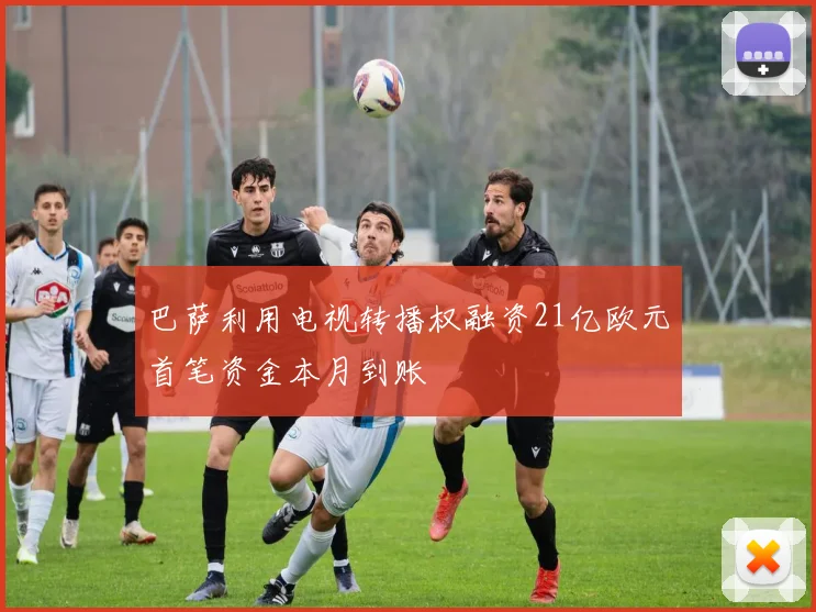 巴萨利用电视转播权融资21亿欧元首笔资金本月到账