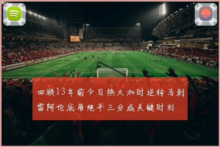 回顾13年前今日热火加时逆转马刺雷阿伦底角绝平三分成关键时刻