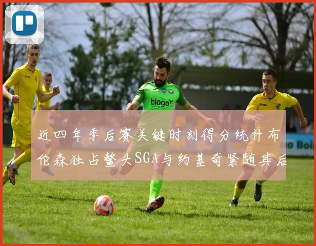 近四年季后赛关键时刻得分统计布伦森独占鳌头SGA与约基奇紧随其后