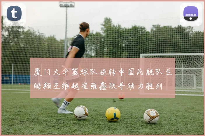 厦门大学篮球队逆转中国民航队兰皓翔王维越崔雍鑫联手助力胜利
