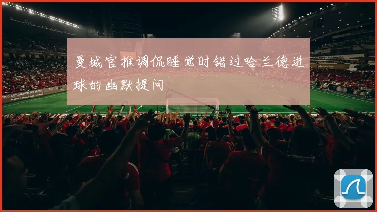 曼城官推调侃睡觉时错过哈兰德进球的幽默提问