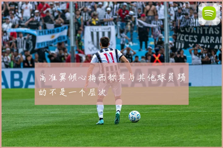 高准翼倾心梅西称其与其他球员踢的不是一个层次