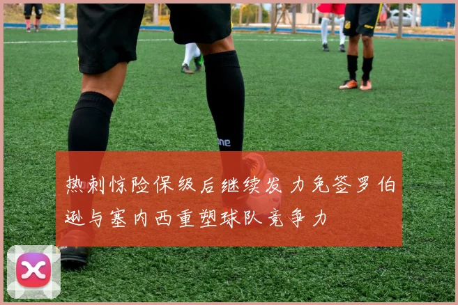 热刺惊险保级后继续发力免签罗伯逊与塞内西重塑球队竞争力