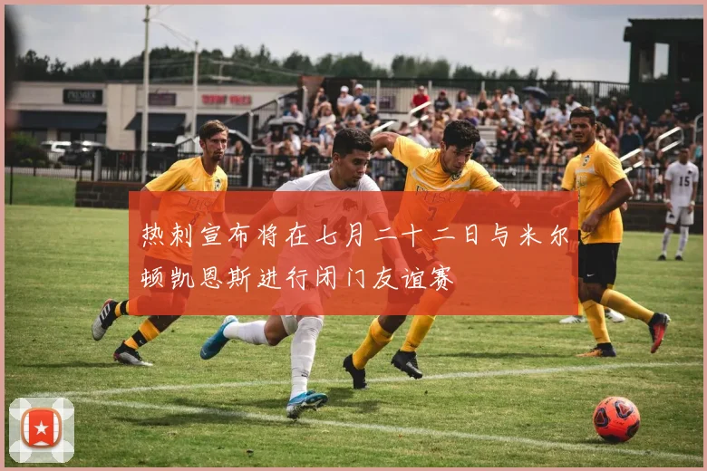 热刺宣布将在七月二十二日与米尔顿凯恩斯进行闭门友谊赛
