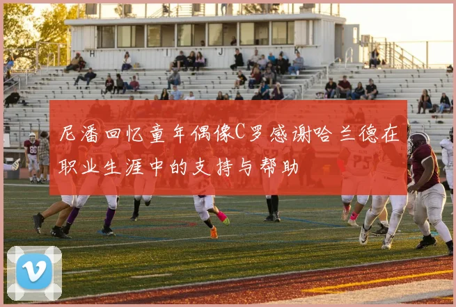 尼潘回忆童年偶像C罗感谢哈兰德在职业生涯中的支持与帮助