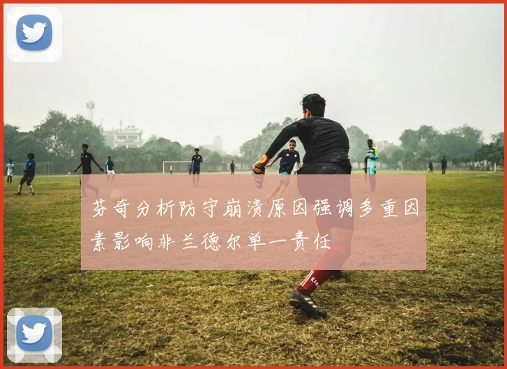 芬奇分析防守崩溃原因强调多重因素影响非兰德尔单一责任