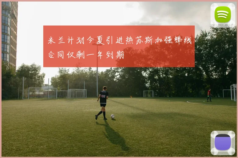 米兰计划今夏引进热苏斯加强锋线合同仅剩一年到期