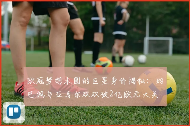 欧冠梦想未圆的巨星身价揭秘：姆巴佩与亚马尔双双破2亿欧元大关