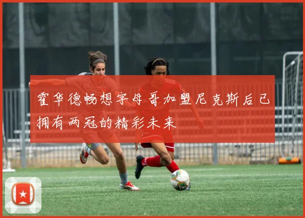 霍华德畅想字母哥加盟尼克斯后已拥有两冠的精彩未来