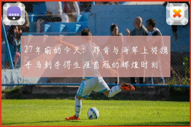 27年前的今天：邓肯与海军上将携手马刺夺得生涯首冠的辉煌时刻